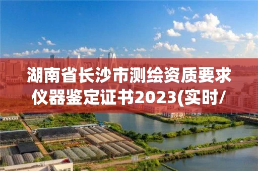 湖南省长沙市测绘资质要求仪器鉴定证书2023(实时/更新中)