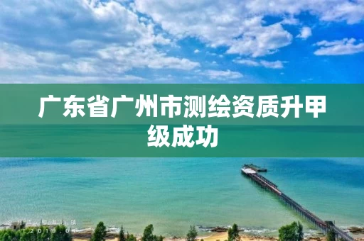 广东省广州市测绘资质升甲级成功