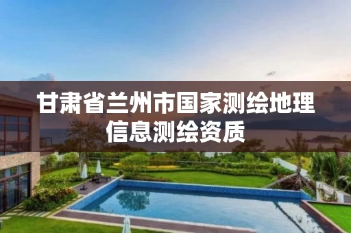 甘肃省兰州市国家测绘地理信息测绘资质