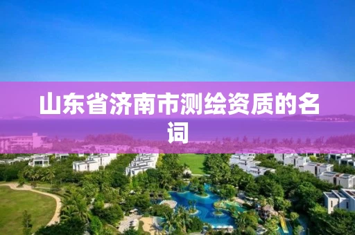 山东省济南市测绘资质的名词