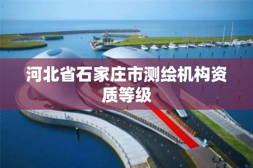 河北省石家庄市测绘机构资质等级