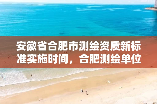 安徽省合肥市测绘资质新标准实施时间，合肥测绘单位