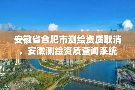 安徽省合肥市测绘资质取消，安徽测绘资质查询系统