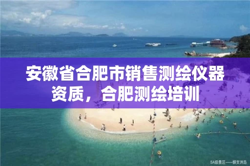 安徽省合肥市销售测绘仪器资质，合肥测绘培训