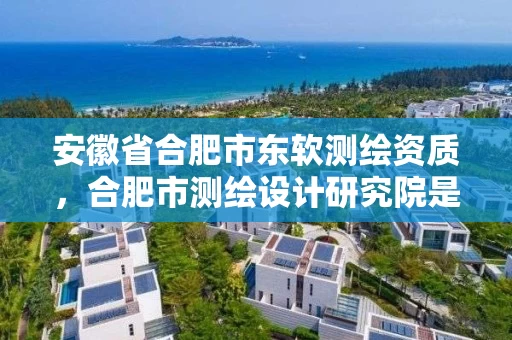 安徽省合肥市东软测绘资质，合肥市测绘设计研究院是国企吗