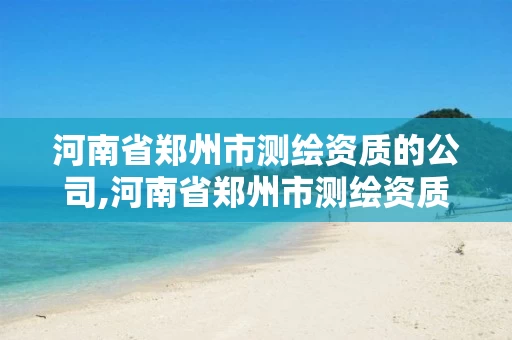 河南省郑州市测绘资质的公司,河南省郑州市测绘资质的公司有哪些