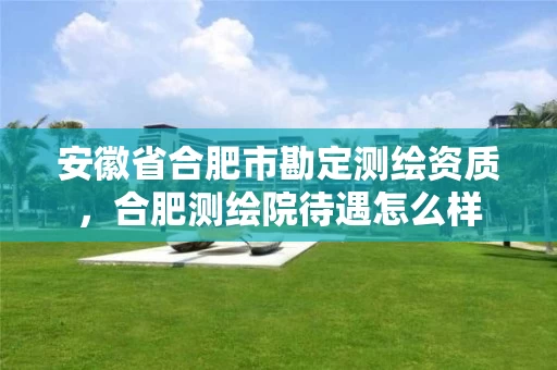 安徽省合肥市勘定测绘资质，合肥测绘院待遇怎么样