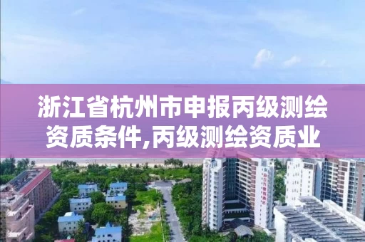 浙江省杭州市申报丙级测绘资质条件,丙级测绘资质业务范围