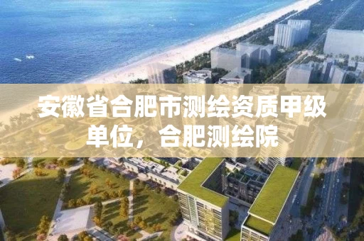 安徽省合肥市测绘资质甲级单位，合肥测绘院