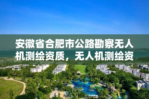 安徽省合肥市公路勘察无人机测绘资质，无人机测绘资质要求