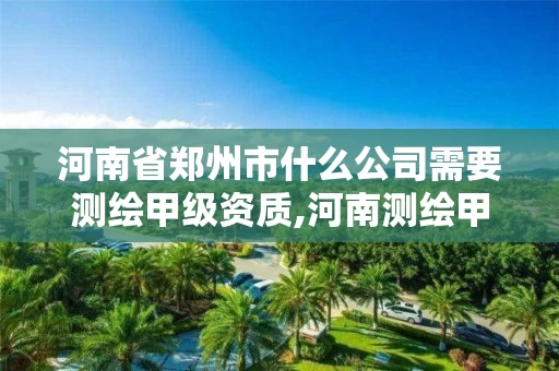 河南省郑州市什么公司需要测绘甲级资质,河南测绘甲级资质单位