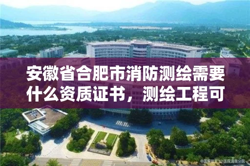 安徽省合肥市消防测绘需要什么资质证书，测绘工程可以考消防工程师证嘛