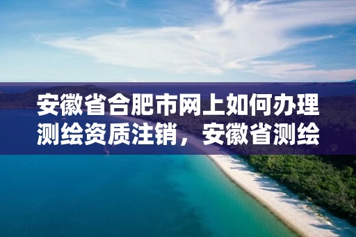 安徽省合肥市网上如何办理测绘资质注销，安徽省测绘资质申请
