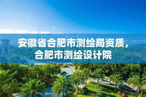 安徽省合肥市测绘局资质，合肥市测绘设计院