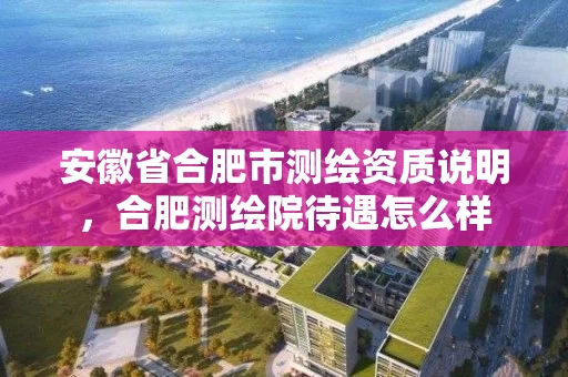 安徽省合肥市测绘资质说明，合肥测绘院待遇怎么样