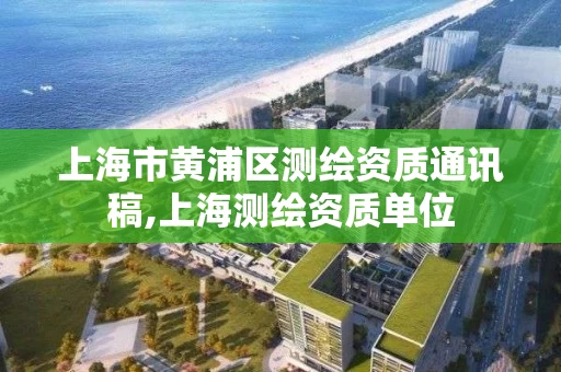 上海市黄浦区测绘资质通讯稿,上海测绘资质单位
