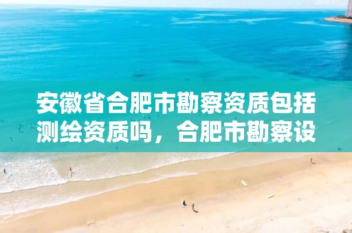 安徽省合肥市勘察资质包括测绘资质吗，合肥市勘察设计企业信用分