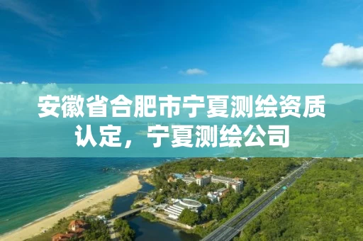 安徽省合肥市宁夏测绘资质认定，宁夏测绘公司