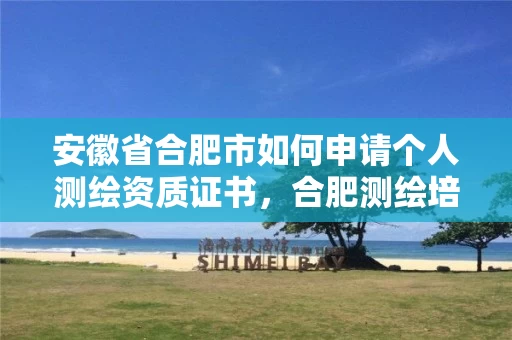 安徽省合肥市如何申请个人测绘资质证书，合肥测绘培训学校