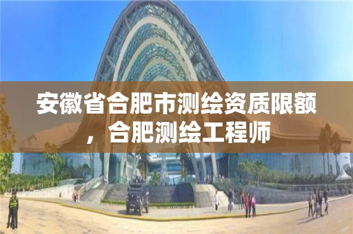 安徽省合肥市测绘资质限额，合肥测绘工程师