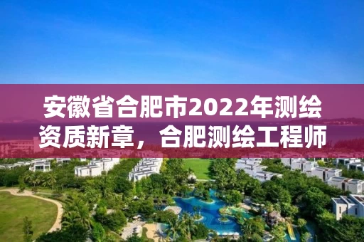 安徽省合肥市2022年测绘资质新章，合肥测绘工程师