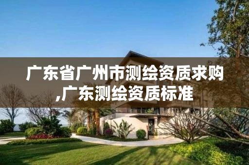 广东省广州市测绘资质求购,广东测绘资质标准