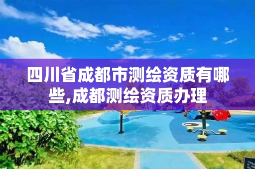 四川省成都市测绘资质有哪些,成都测绘资质办理
