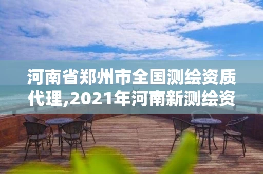 河南省郑州市全国测绘资质代理,2021年河南新测绘资质办理