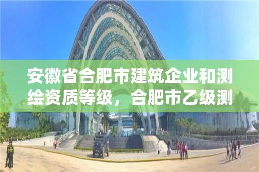 安徽省合肥市建筑企业和测绘资质等级，合肥市乙级测绘公司