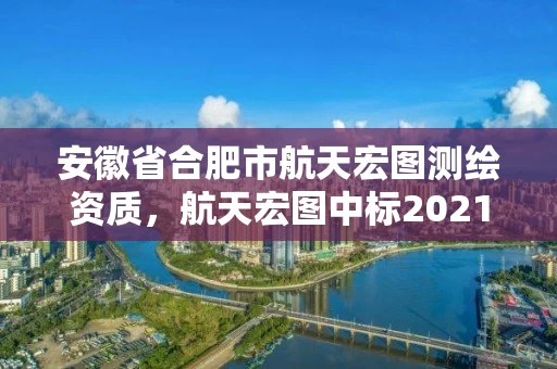 安徽省合肥市航天宏图测绘资质，航天宏图中标2021