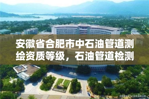 安徽省合肥市中石油管道测绘资质等级，石油管道检测技术工程公司
