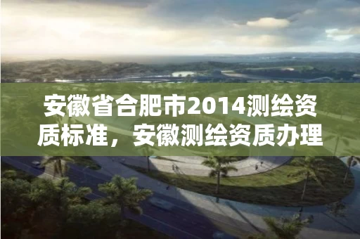 安徽省合肥市2014测绘资质标准，安徽测绘资质办理