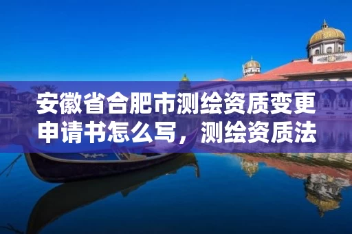 安徽省合肥市测绘资质变更申请书怎么写，测绘资质法人变更要求