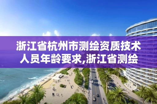 浙江省杭州市测绘资质技术人员年龄要求,浙江省测绘资质申请需要什么条件。