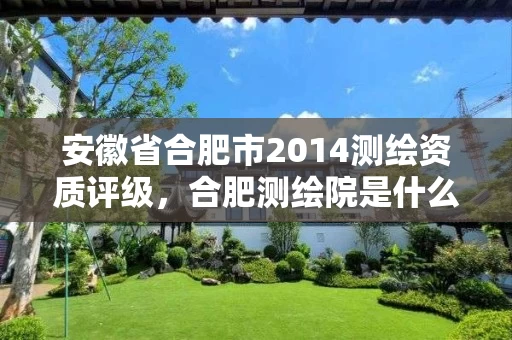 安徽省合肥市2014测绘资质评级，合肥测绘院是什么单位