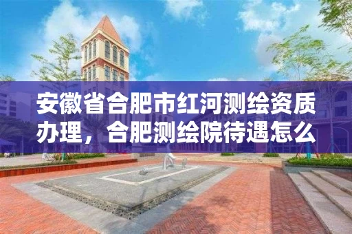 安徽省合肥市红河测绘资质办理，合肥测绘院待遇怎么样