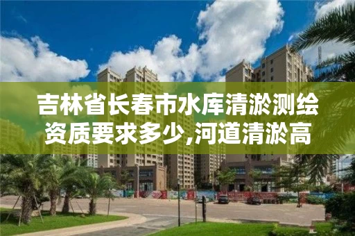 吉林省长春市水库清淤测绘资质要求多少,河道清淤高程测量。