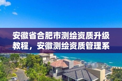 安徽省合肥市测绘资质升级教程，安徽测绘资质管理系统