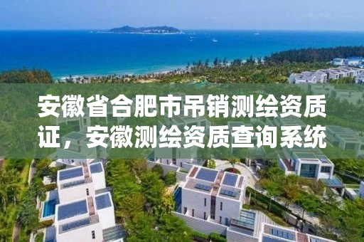 安徽省合肥市吊销测绘资质证，安徽测绘资质查询系统