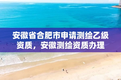 安徽省合肥市申请测绘乙级资质，安徽测绘资质办理