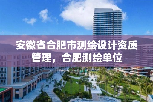 安徽省合肥市测绘设计资质管理，合肥测绘单位