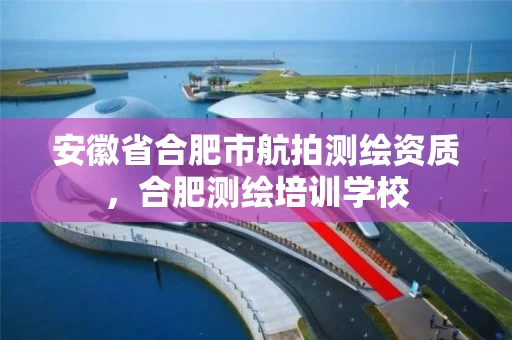 安徽省合肥市航拍测绘资质，合肥测绘培训学校