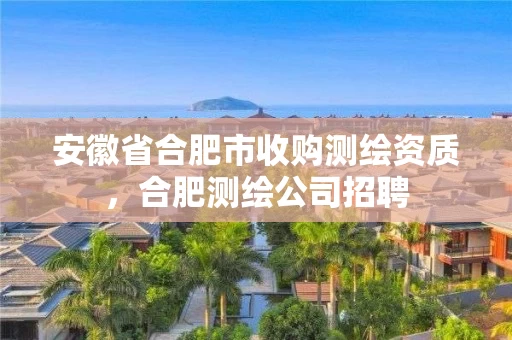 安徽省合肥市收购测绘资质，合肥测绘公司招聘