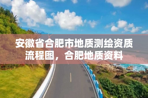 安徽省合肥市地质测绘资质流程图，合肥地质资料
