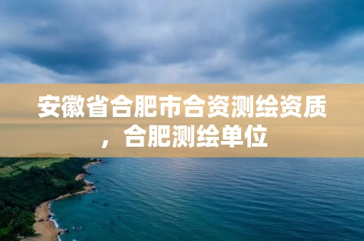 安徽省合肥市合资测绘资质，合肥测绘单位