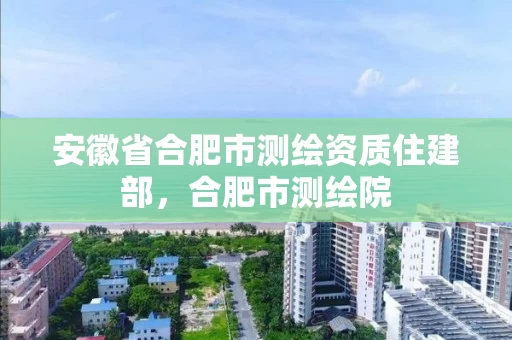 安徽省合肥市测绘资质住建部，合肥市测绘院