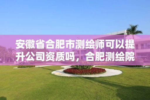 安徽省合肥市测绘师可以提升公司资质吗，合肥测绘院待遇怎么样