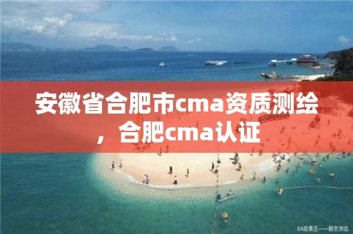 安徽省合肥市cma资质测绘，合肥cma认证