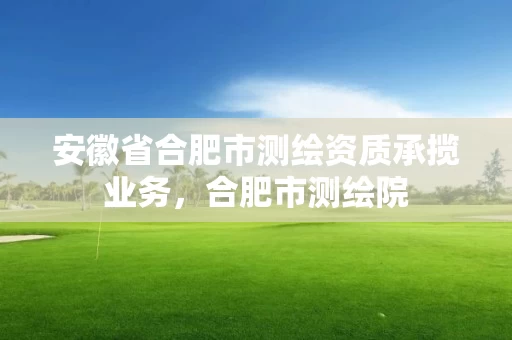 安徽省合肥市测绘资质承揽业务，合肥市测绘院