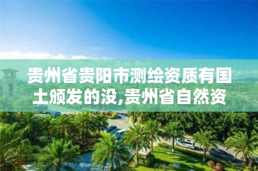 贵州省贵阳市测绘资质有国土颁发的没,贵州省自然资源厅关于测绘资质延长。